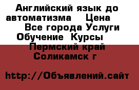 Английский язык до автоматизма. › Цена ­ 1 000 - Все города Услуги » Обучение. Курсы   . Пермский край,Соликамск г.